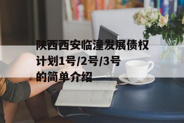 陕西西安临潼发展债权计划1号/2号/3号的简单介绍