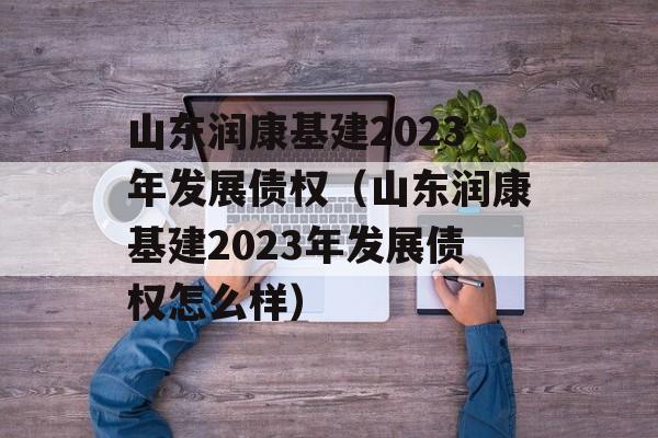 山东润康基建2023年发展债权（山东润康基建2023年发展债权怎么样）