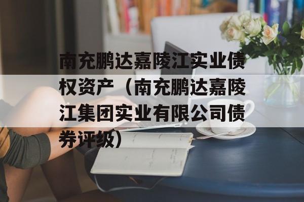 南充鹏达嘉陵江实业债权资产（南充鹏达嘉陵江集团实业有限公司债券评级）