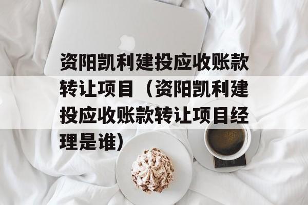 资阳凯利建投应收账款转让项目（资阳凯利建投应收账款转让项目经理是谁）