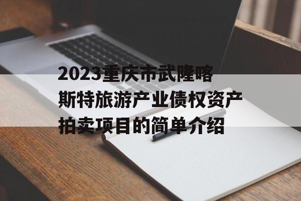 2023重庆市武隆喀斯特旅游产业债权资产拍卖项目的简单介绍