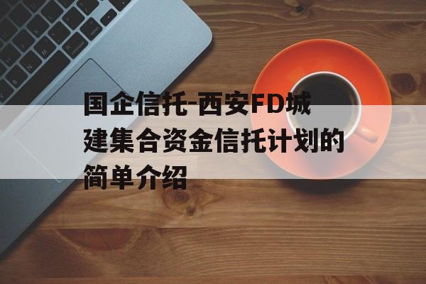 国企信托-西安FD城建集合资金信托计划的简单介绍