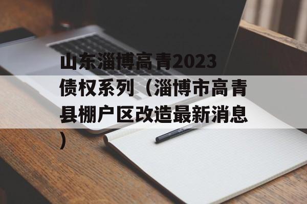 山东淄博高青2023债权系列（淄博市高青县棚户区改造最新消息）