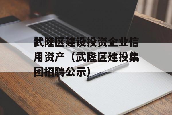 武隆区建设投资企业信用资产（武隆区建投集团招聘公示）