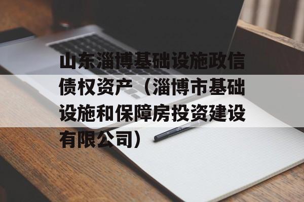 山东淄博基础设施政信债权资产（淄博市基础设施和保障房投资建设有限公司）