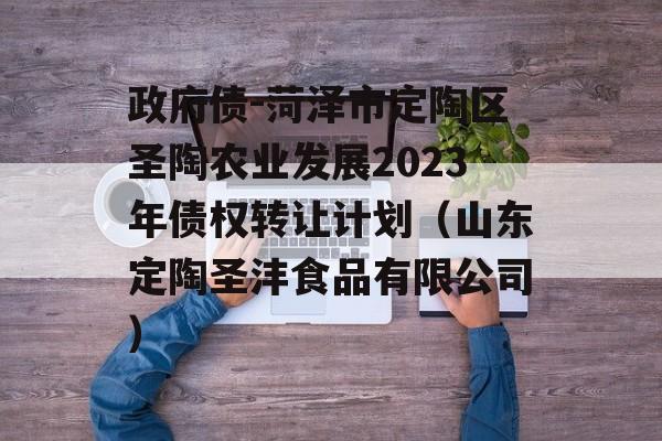 政府债-菏泽市定陶区圣陶农业发展2023年债权转让计划（山东定陶圣沣食品有限公司）