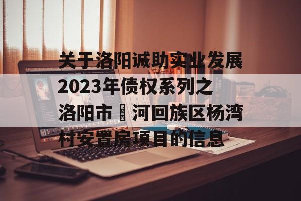 关于洛阳诚助实业发展2023年债权系列之洛阳市瀍河回族区杨湾村安置房项目的信息