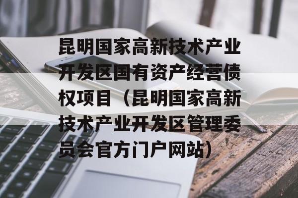 昆明国家高新技术产业开发区国有资产经营债权项目（昆明国家高新技术产业开发区管理委员会官方门户网站）