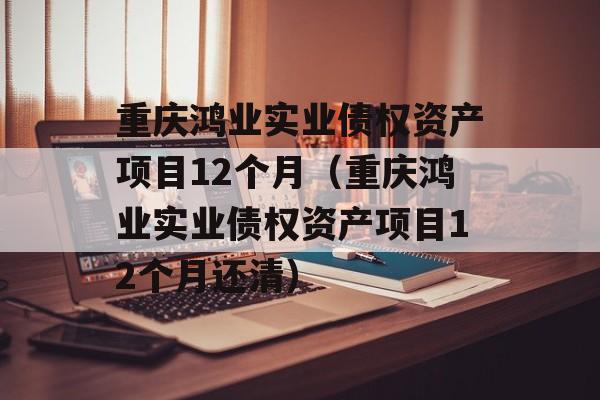 重庆鸿业实业债权资产项目12个月（重庆鸿业实业债权资产项目12个月还清）