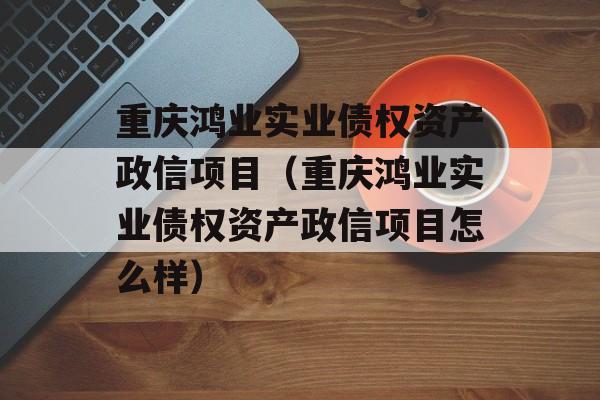 重庆鸿业实业债权资产政信项目（重庆鸿业实业债权资产政信项目怎么样）