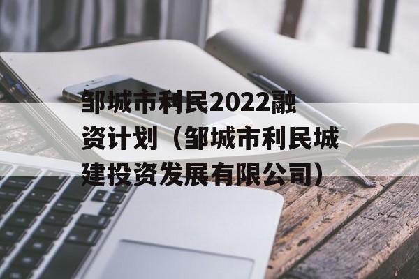 邹城市利民2022融资计划（邹城市利民城建投资发展有限公司）