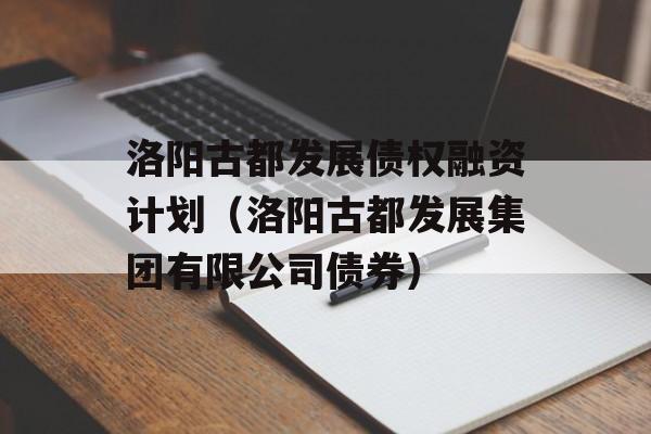 洛阳古都发展债权融资计划（洛阳古都发展集团有限公司债券）