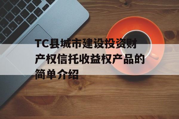 TC县城市建设投资财产权信托收益权产品的简单介绍