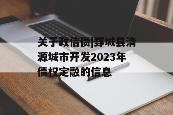 关于政信债|鄄城县清源城市开发2023年债权定融的信息