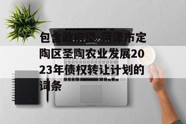 包含政府债-菏泽市定陶区圣陶农业发展2023年债权转让计划的词条