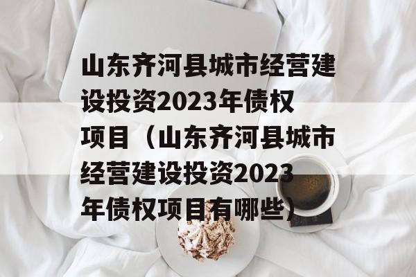 山东齐河县城市经营建设投资2023年债权项目（山东齐河县城市经营建设投资2023年债权项目有哪些）