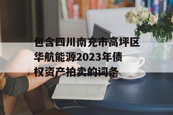 包含四川南充市高坪区华航能源2023年债权资产拍卖的词条