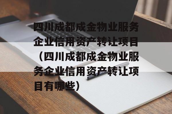 四川成都成金物业服务企业信用资产转让项目（四川成都成金物业服务企业信用资产转让项目有哪些）