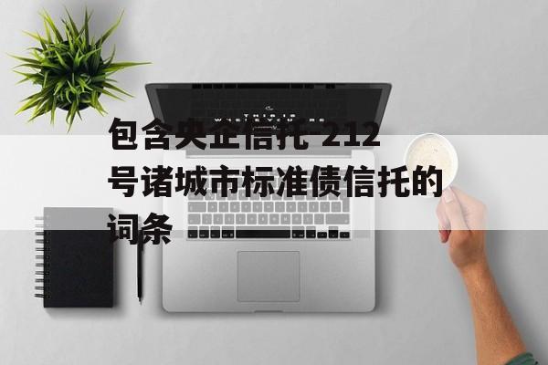 包含央企信托-212号诸城市标准债信托的词条