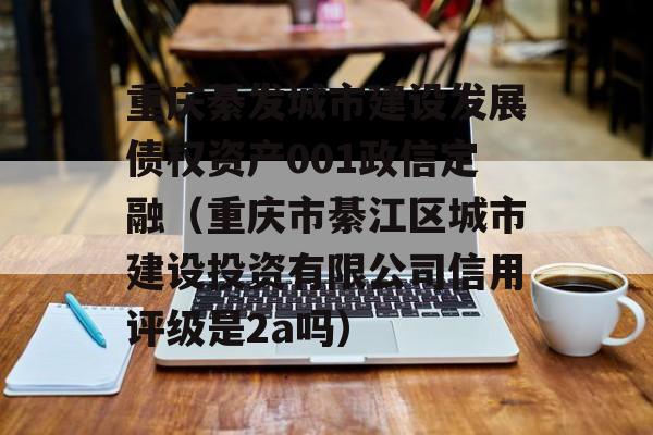 重庆綦发城市建设发展债权资产001政信定融（重庆市綦江区城市建设投资有限公司信用评级是2a吗）