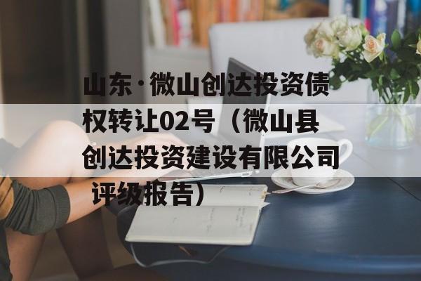 山东·微山创达投资债权转让02号（微山县创达投资建设有限公司 评级报告）