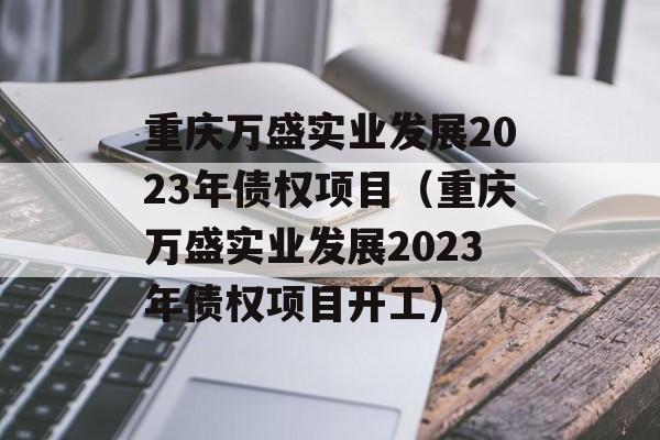 重庆万盛实业发展2023年债权项目（重庆万盛实业发展2023年债权项目开工）