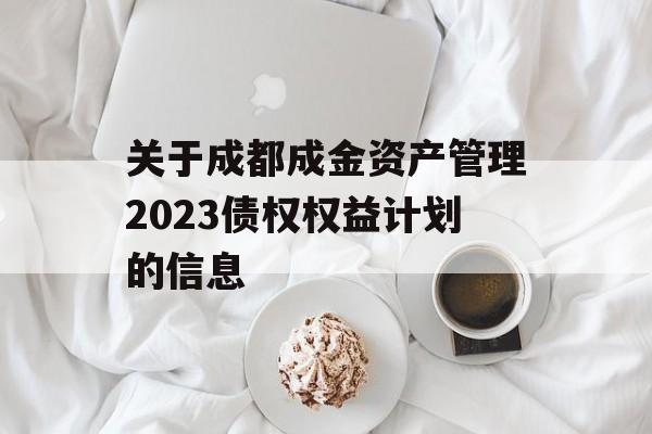 关于成都成金资产管理2023债权权益计划的信息