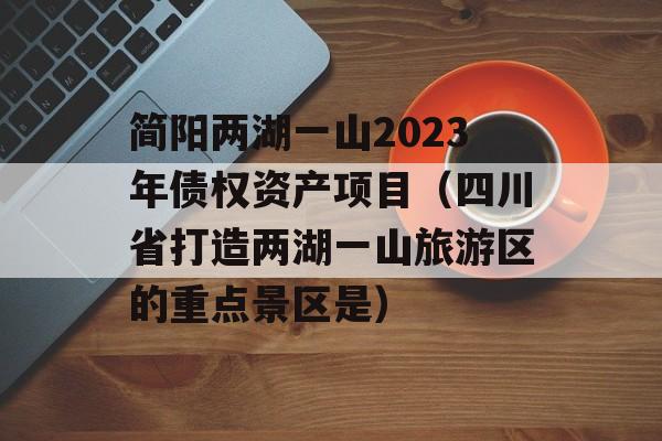 简阳两湖一山2023年债权资产项目（四川省打造两湖一山旅游区的重点景区是）