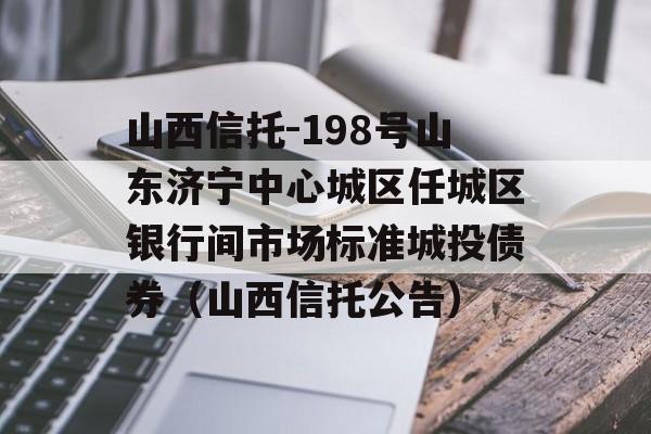 山西信托-198号山东济宁中心城区任城区银行间市场标准城投债券（山西信托公告）