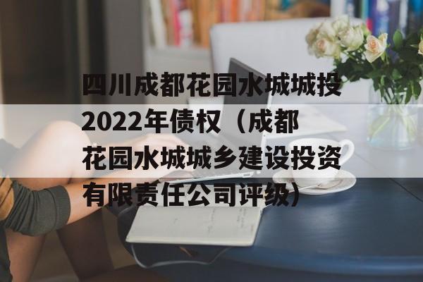 四川成都花园水城城投2022年债权（成都花园水城城乡建设投资有限责任公司评级）