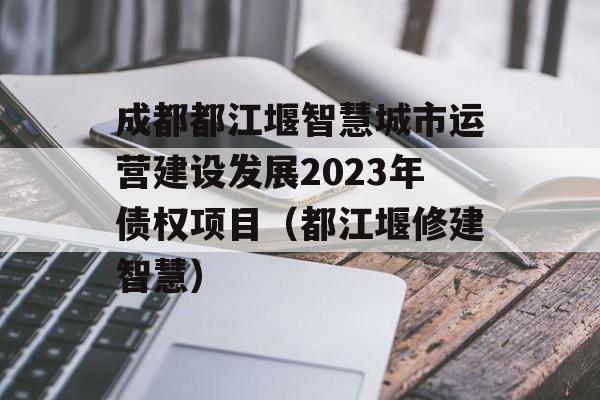 成都都江堰智慧城市运营建设发展2023年债权项目（都江堰修建智慧）