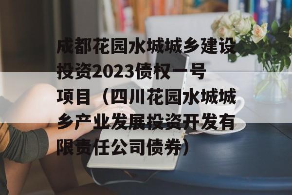 成都花园水城城乡建设投资2023债权一号项目（四川花园水城城乡产业发展投资开发有限责任公司债券）