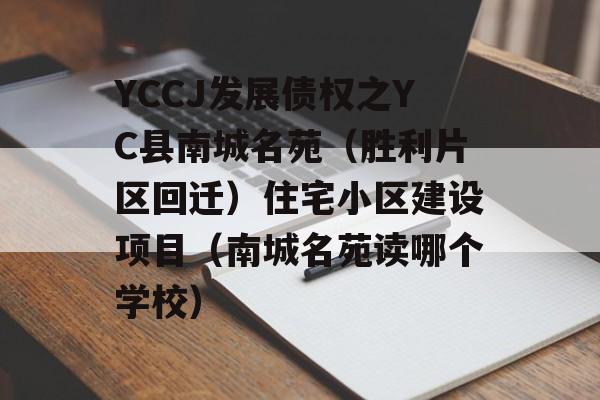 YCCJ发展债权之YC县南城名苑（胜利片区回迁）住宅小区建设项目（南城名苑读哪个学校）