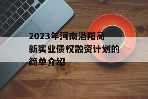 2023年河南洛阳高新实业债权融资计划的简单介绍