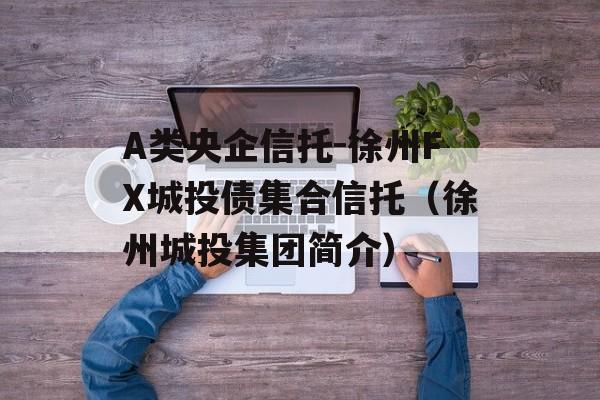 A类央企信托-徐州FX城投债集合信托（徐州城投集团简介）