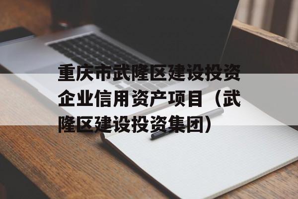 重庆市武隆区建设投资企业信用资产项目（武隆区建设投资集团）