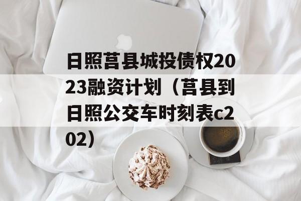 日照莒县城投债权2023融资计划（莒县到日照公交车时刻表c202）