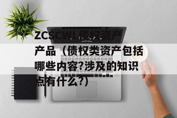 ZCSCWL债权资产产品（债权类资产包括哪些内容?涉及的知识点有什么?）