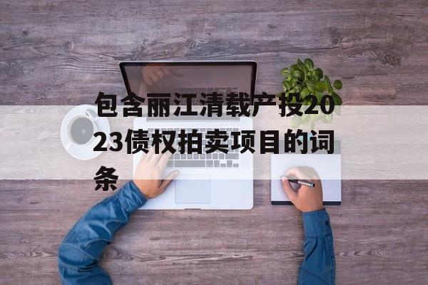 包含丽江清载产投2023债权拍卖项目的词条