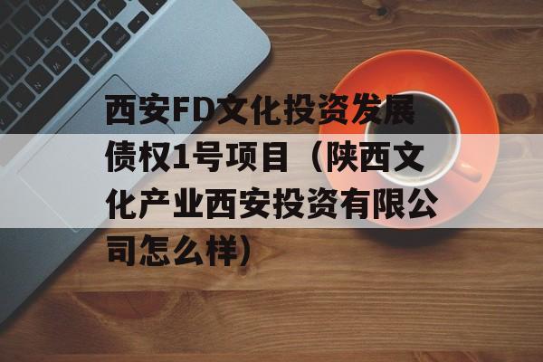 西安FD文化投资发展债权1号项目（陕西文化产业西安投资有限公司怎么样）