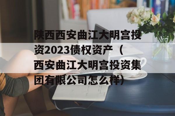 陕西西安曲江大明宫投资2023债权资产（西安曲江大明宫投资集团有限公司怎么样）