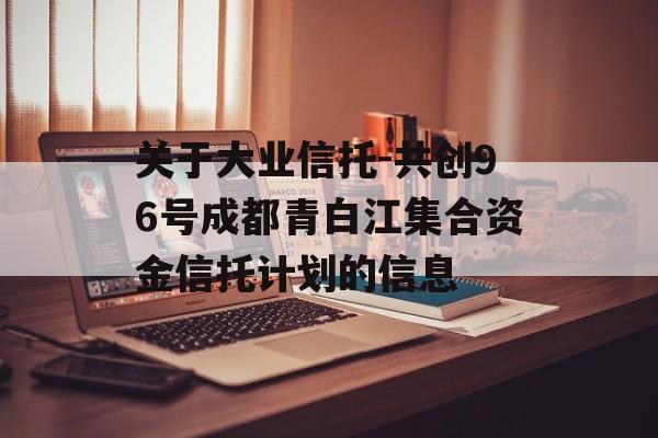 关于大业信托-共创96号成都青白江集合资金信托计划的信息