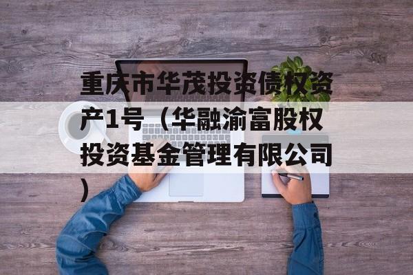 重庆市华茂投资债权资产1号（华融渝富股权投资基金管理有限公司）