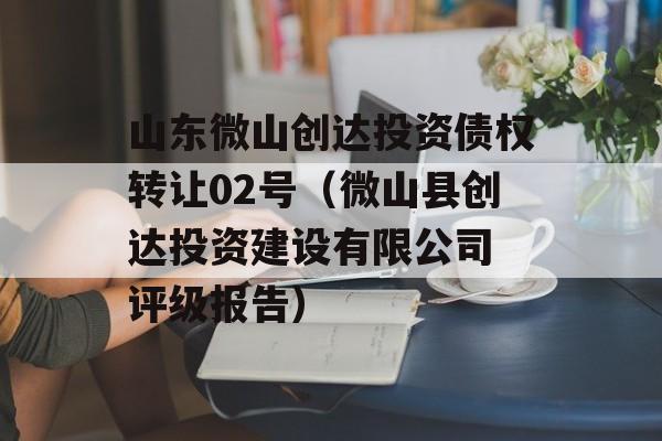 山东微山创达投资债权转让02号（微山县创达投资建设有限公司 评级报告）