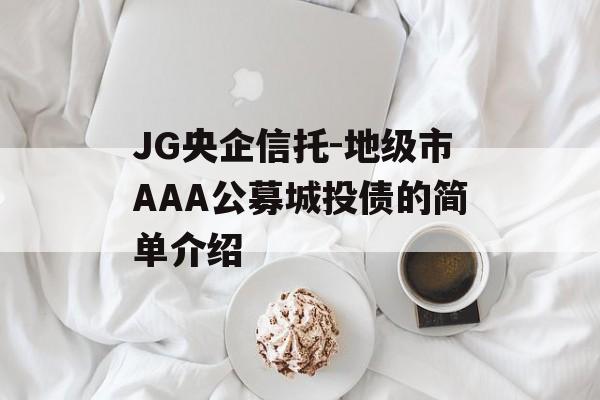 JG央企信托-地级市AAA公募城投债的简单介绍