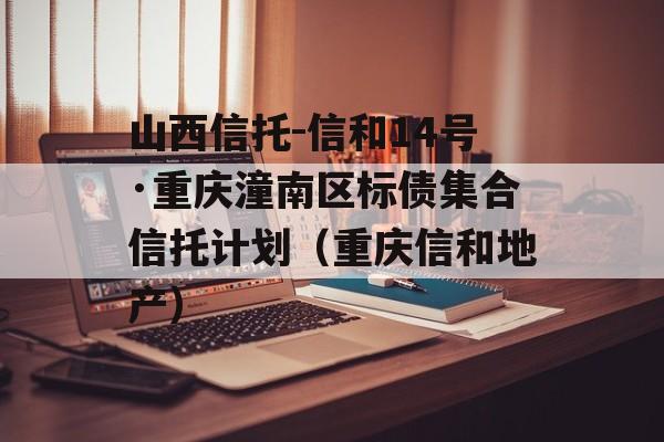 山西信托-信和14号·重庆潼南区标债集合信托计划（重庆信和地产）