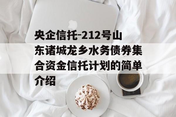 央企信托-212号山东诸城龙乡水务债券集合资金信托计划的简单介绍