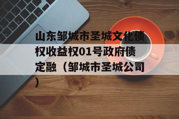 山东邹城市圣城文化债权收益权01号政府债定融（邹城市圣城公司）