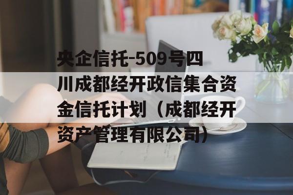 央企信托-509号四川成都经开政信集合资金信托计划（成都经开资产管理有限公司）