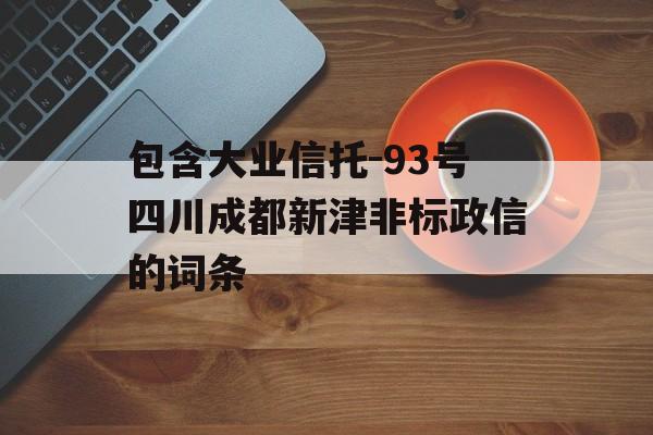 包含大业信托-93号四川成都新津非标政信的词条